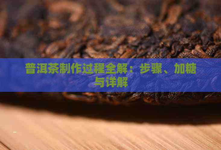 普洱茶制作过程全解：步骤、加糖与详解