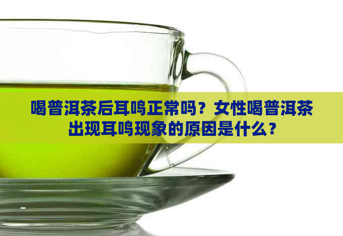 喝普洱茶后耳鸣正常吗？女性喝普洱茶出现耳鸣现象的原因是什么？