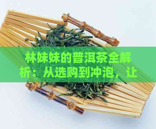 林妹妹的普洱茶全解析：从选购到冲泡，让你全面了解普洱茶的品鉴与饮用方法