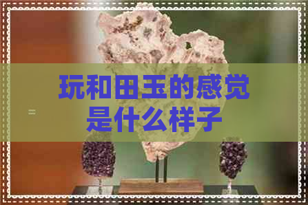 玩和田玉的感觉是什么样子