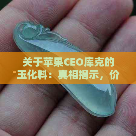 关于苹果CEO库克的玉化料：真相揭示，价值评估及市场前景全解析