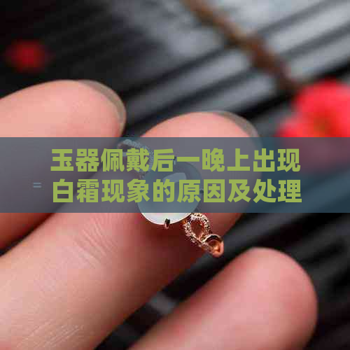 玉器佩戴后一晚上出现白霜现象的原因及处理方法