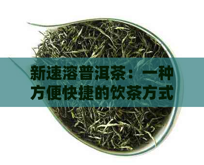 新速溶普洱茶：一种方便快捷的饮茶方式还是品质的妥协？