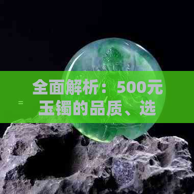 全面解析：500元玉镯的品质、选购与保养指南，让你轻松购买到满意的玉镯