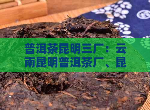 普洱茶昆明三厂：云南昆明普洱茶厂、昆明普洱茶厂、昆明茶厂普洱茶