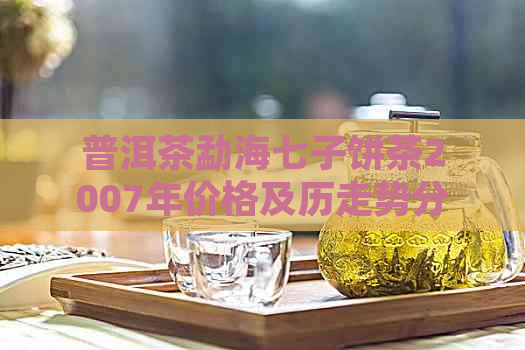 普洱茶勐海七子饼茶2007年价格及历走势分析