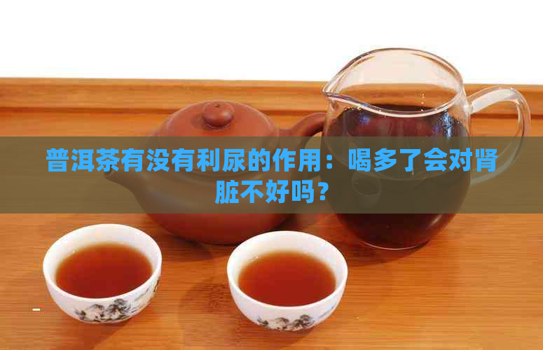 普洱茶有没有利尿的作用：喝多了会对肾脏不好吗？