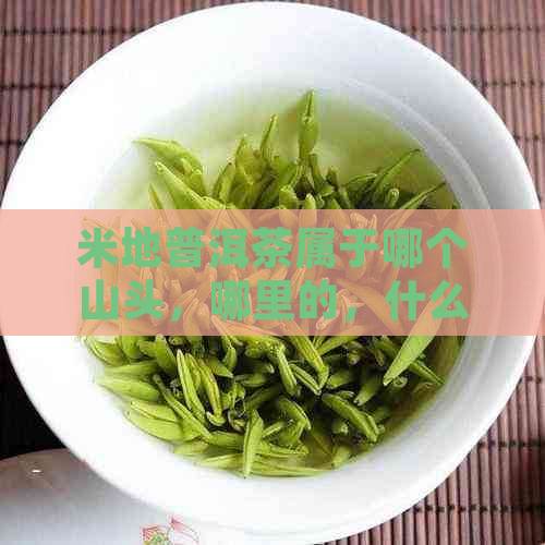 米地普洱茶属于哪个山头，哪里的，什么茶类，是红茶还是绿茶？