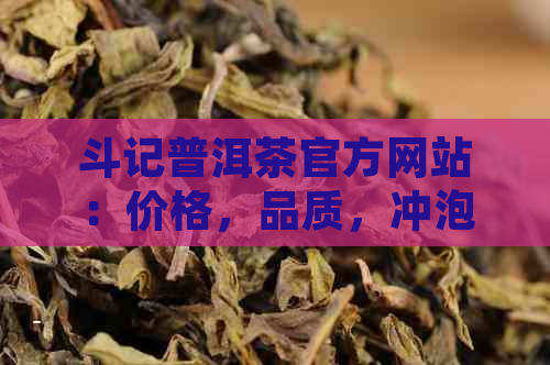 斗记普洱茶官方网站：价格，品质，冲泡指南及未来发展，真伪鉴别方法