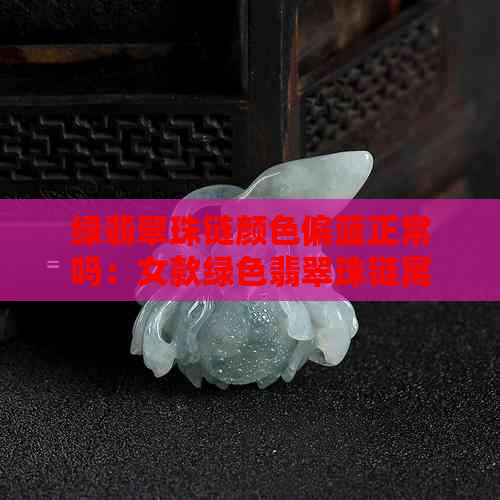 绿翡翠珠链颜色偏蓝正常吗：女款绿色翡翠珠链寓意解析