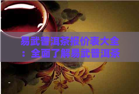 易武普洱茶报价表大全：全面了解易武普洱茶价格，从此喝茶不花冤枉钱。