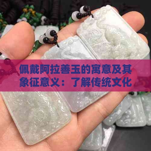 佩戴阿拉善玉的寓意及其象征意义：了解传统文化与玉石鉴赏