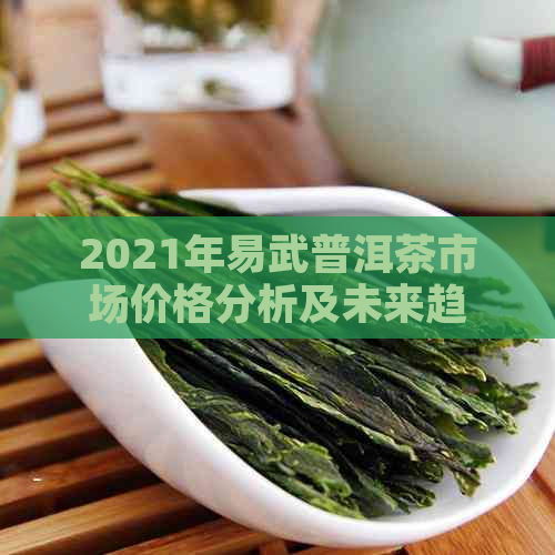 2021年易武普洱茶市场价格分析及未来趋势展望