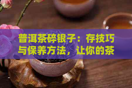 普洱茶碎银子：存技巧与保养方法，让你的茶叶长久保持香醇