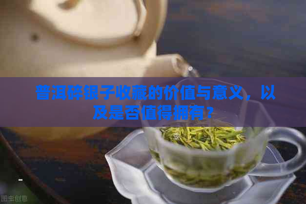  普洱碎银子收藏的价值与意义，以及是否值得拥有？