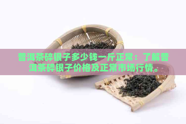 普洱茶碎银子多少钱一斤正常：了解普洱茶碎银子价格及正常市场行情。