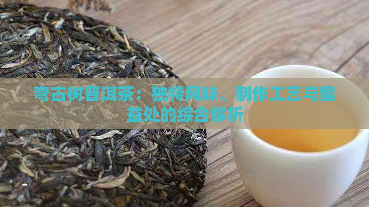 弯古树普洱茶：独特风味、制作工艺与健益处的综合解析