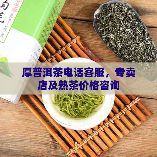 厚普洱茶电话客服，专卖店及熟茶价格咨询