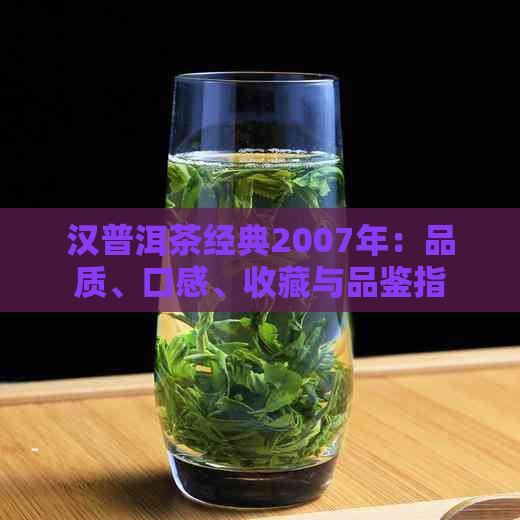 汉普洱茶经典2007年：品质、口感、收藏与品鉴指南