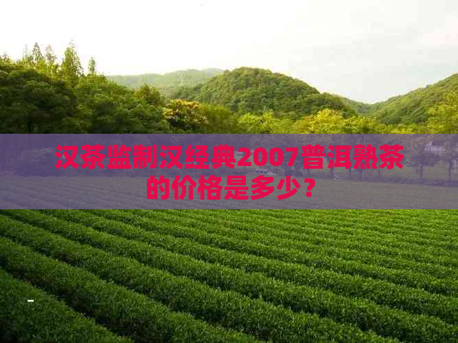 汉茶监制汉经典2007普洱熟茶的价格是多少？