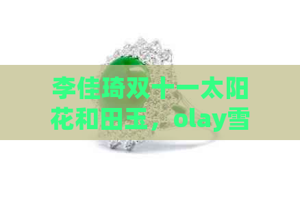 李佳琦双十一太阳花和田玉，olay雪花秀活动直播价格