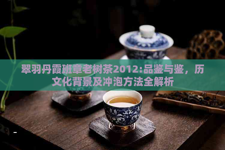 翠羽丹霞班章老树茶2012:品鉴与鉴，历文化背景及冲泡方法全解析