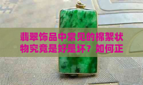 翡翠饰品中常见的棉絮状物究竟是好是坏？如何正确辨别与保养？