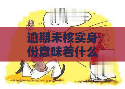 逾期未核实身份意味着什么：证件有效性核查误的后果与含义