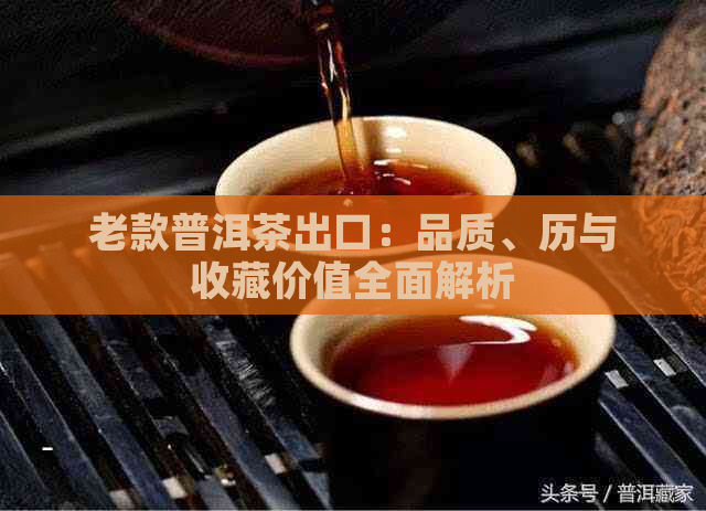 老款普洱茶出口：品质、历与收藏价值全面解析