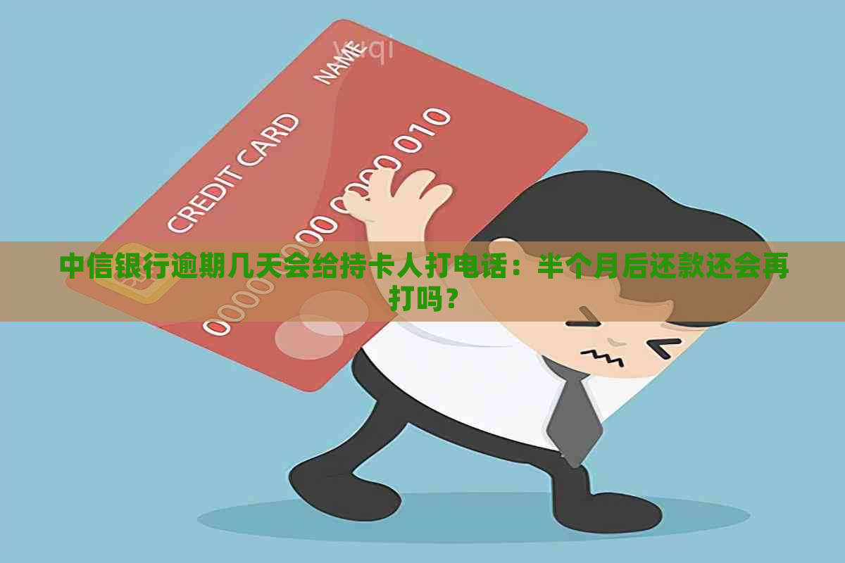 中信银行逾期几天会给持卡人打电话：半个月后还款还会再打吗？