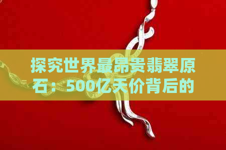 探究世界最昂贵翡翠原石：500亿天价背后的故事与价值