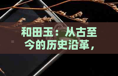 和田玉：从古至今的历史沿革，探究其价值与文化内涵