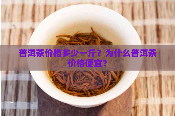 普洱茶价格多少一斤？为什么普洱茶价格便宜？