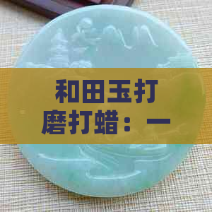 和田玉打磨打蜡：一次多少钱？