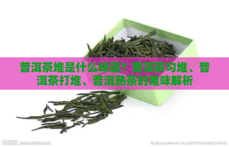 普洱茶堆是什么味道？普洱茶匀堆、普洱茶打堆、普洱熟茶的堆味解析