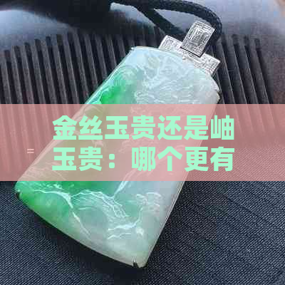 金丝玉贵还是岫玉贵：哪个更有价值？