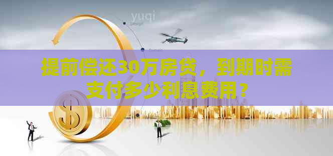 提前偿还30万房贷，到期时需支付多少利息费用？