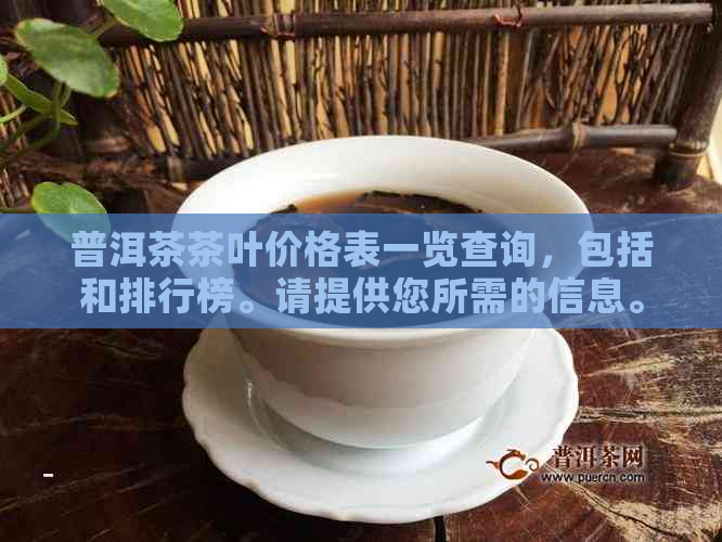 普洱茶茶叶价格表一览查询，包括和排行榜。请提供您所需的信息。