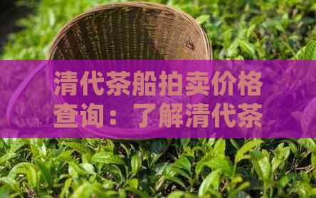 清代茶船拍卖价格查询：了解清代茶船的市场价值。