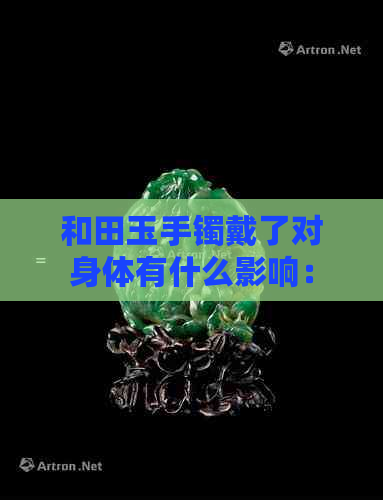 和田玉手镯戴了对身体有什么影响：探讨和田玉手镯的健康益处及潜在影响