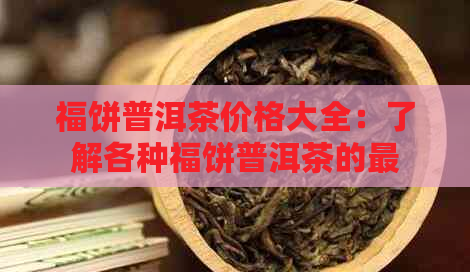 福饼普洱茶价格大全：了解各种福饼普洱茶的最新市场价及购买指南