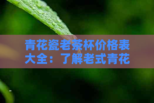 青花瓷老茶杯价格表大全：了解老式青花瓷茶杯和其价格