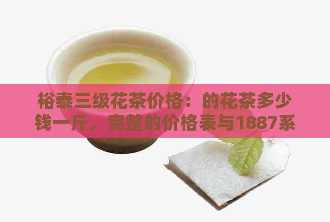 裕泰三级花茶价格：的花茶多少钱一斤，完整的价格表与1887系列介绍