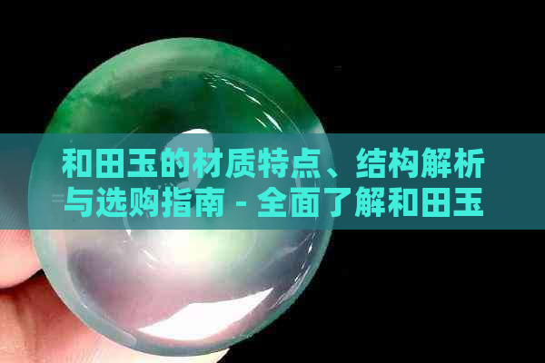 和田玉的材质特点、结构解析与选购指南 - 全面了解和田玉的品质与价值