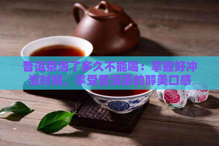 普洱茶泡了多久不能喝：掌握好冲泡时间，享受普洱茶的醇美口感