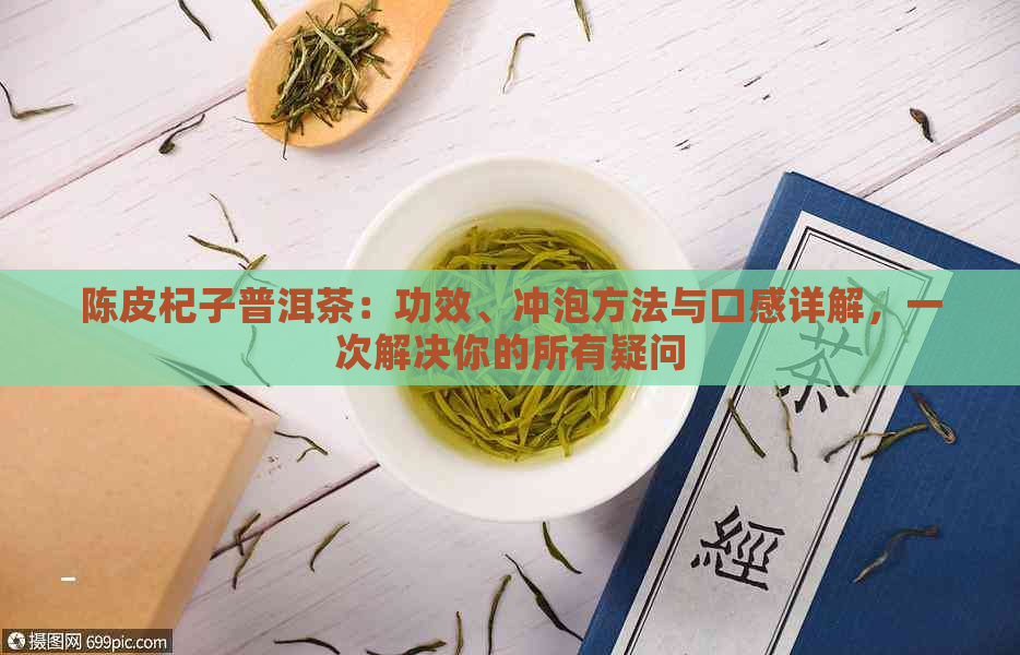 陈皮杞子普洱茶：功效、冲泡方法与口感详解，一次解决你的所有疑问