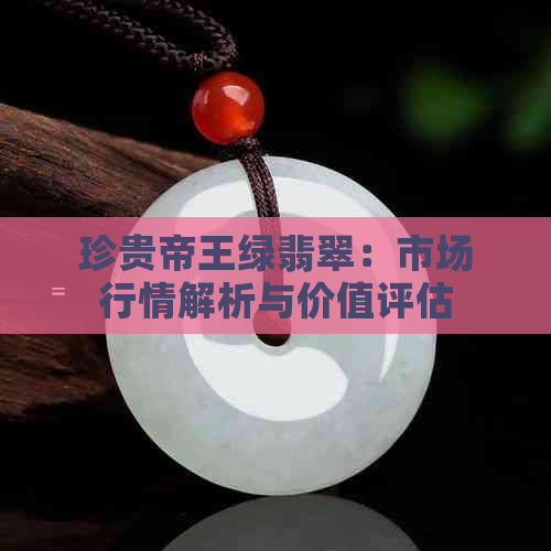 珍贵帝王绿翡翠：市场行情解析与价值评估