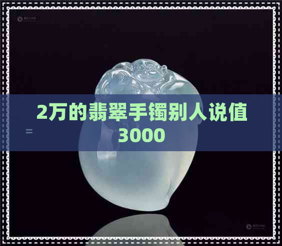 2万的翡翠手镯别人说值3000