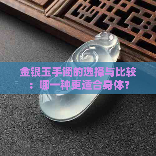 金银玉手镯的选择与比较：哪一种更适合身体？