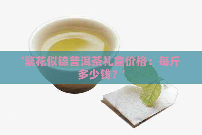 '繁花似锦普洱茶礼盒价格：每斤多少钱？'